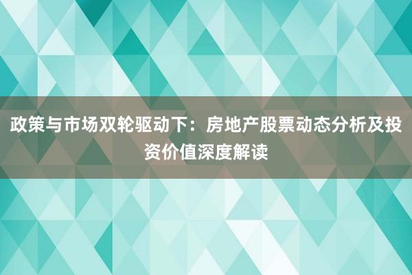 政策与市场双轮驱动下：房地产股票动态分析及投资价值深度解读