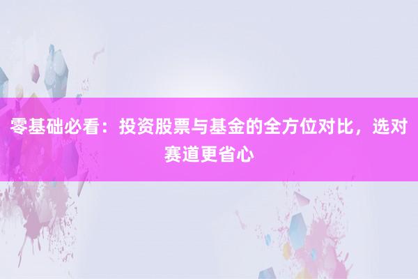 零基础必看：投资股票与基金的全方位对比，选对赛道更省心