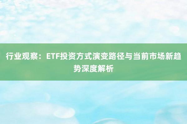 行业观察：ETF投资方式演变路径与当前市场新趋势深度解析