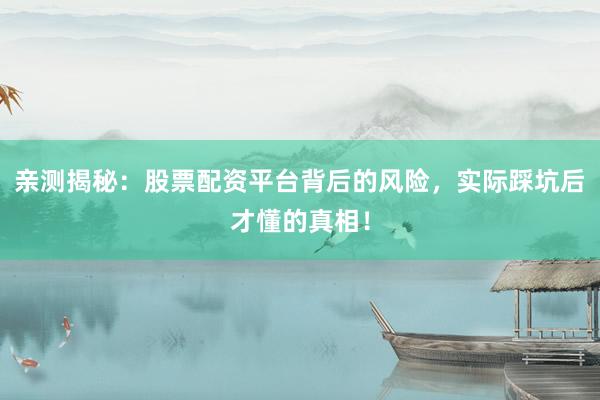 亲测揭秘：股票配资平台背后的风险，实际踩坑后才懂的真相！