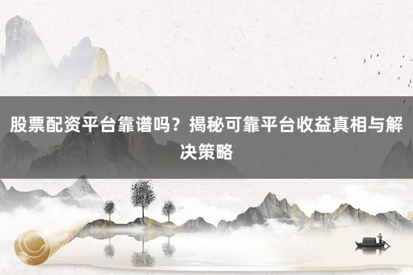 股票配资平台靠谱吗？揭秘可靠平台收益真相与解决策略
