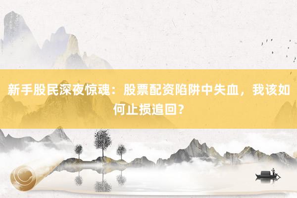 新手股民深夜惊魂：股票配资陷阱中失血，我该如何止损追回？
