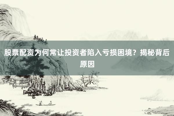 股票配资为何常让投资者陷入亏损困境？揭秘背后原因