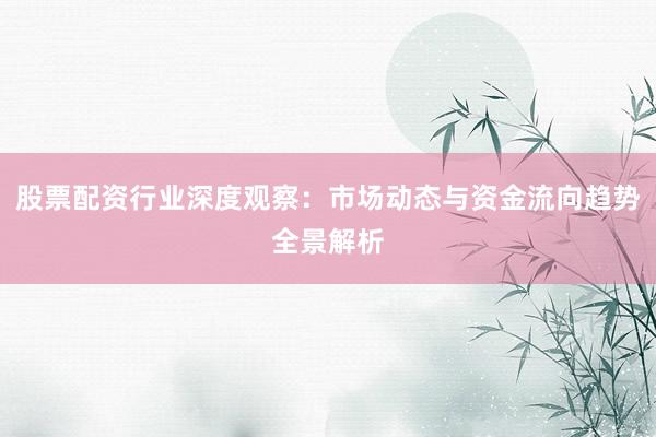 股票配资行业深度观察：市场动态与资金流向趋势全景解析