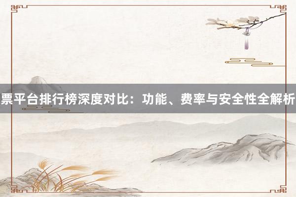 票平台排行榜深度对比：功能、费率与安全性全解析