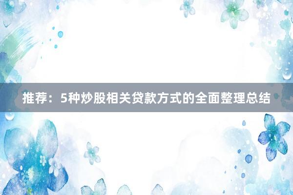 推荐：5种炒股相关贷款方式的全面整理总结