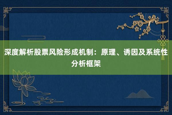 深度解析股票风险形成机制：原理、诱因及系统性分析框架