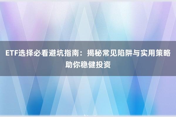 ETF选择必看避坑指南：揭秘常见陷阱与实用策略助你稳健投资