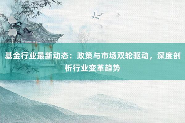 基金行业最新动态：政策与市场双轮驱动，深度剖析行业变革趋势