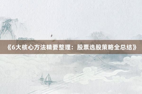《6大核心方法精要整理：股票选股策略全总结》