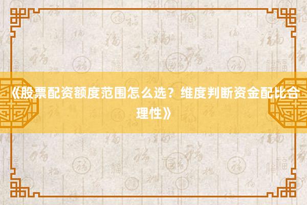 《股票配资额度范围怎么选？维度判断资金配比合理性》
