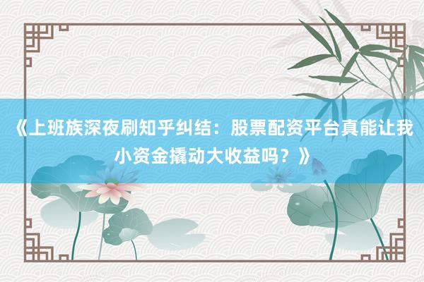 《上班族深夜刷知乎纠结：股票配资平台真能让我小资金撬动大收益吗？》