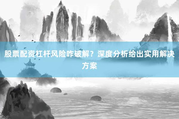股票配资杠杆风险咋破解？深度分析给出实用解决方案
