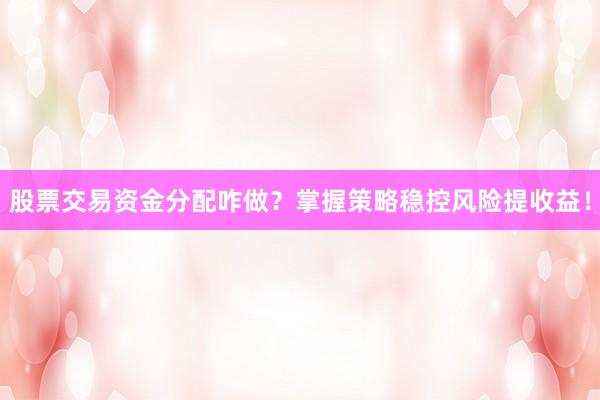 股票交易资金分配咋做？掌握策略稳控风险提收益！