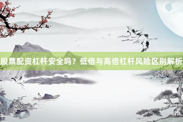 股票配资杠杆安全吗？低倍与高倍杠杆风险区别解析
