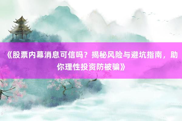 《股票内幕消息可信吗？揭秘风险与避坑指南，助你理性投资防被骗》