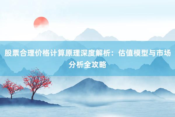 股票合理价格计算原理深度解析：估值模型与市场分析全攻略