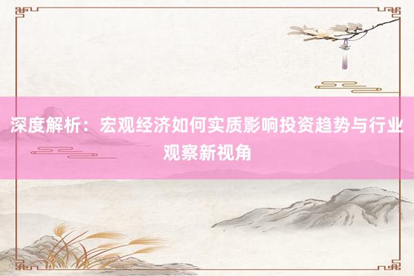 深度解析：宏观经济如何实质影响投资趋势与行业观察新视角