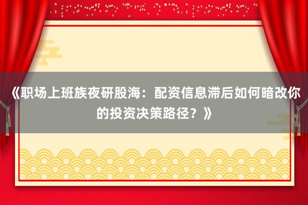 《职场上班族夜研股海：配资信息滞后如何暗改你的投资决策路径？》