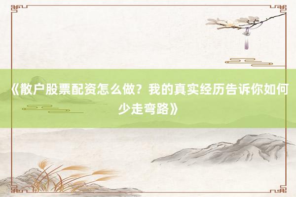 《散户股票配资怎么做？我的真实经历告诉你如何少走弯路》