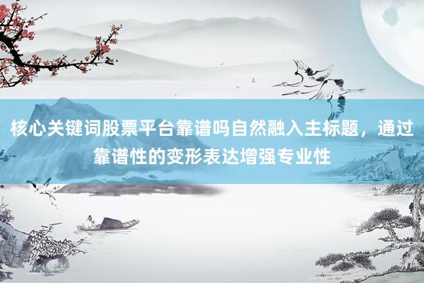 核心关键词股票平台靠谱吗自然融入主标题，通过靠谱性的变形表达增强专业性