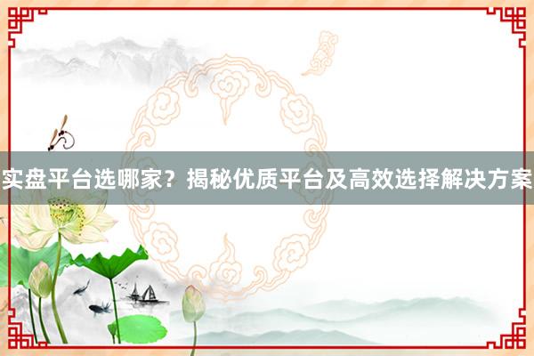 实盘平台选哪家？揭秘优质平台及高效选择解决方案