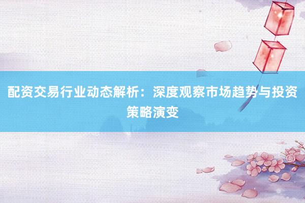 配资交易行业动态解析：深度观察市场趋势与投资策略演变