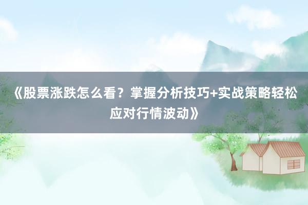 《股票涨跌怎么看？掌握分析技巧+实战策略轻松应对行情波动》