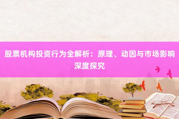 股票机构投资行为全解析：原理、动因与市场影响深度探究