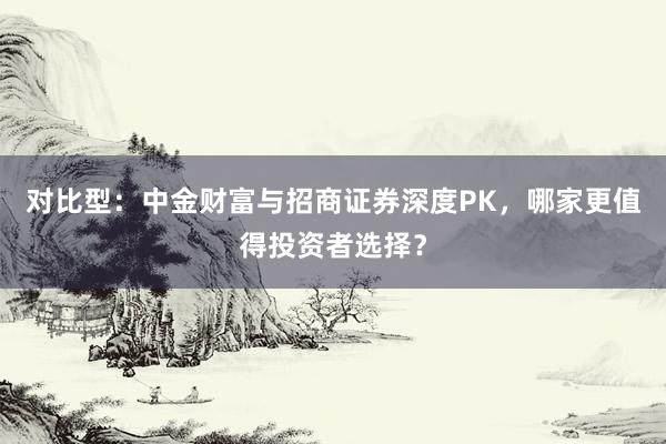 对比型：中金财富与招商证券深度PK，哪家更值得投资者选择？