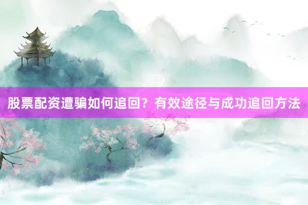 股票配资遭骗如何追回？有效途径与成功追回方法
