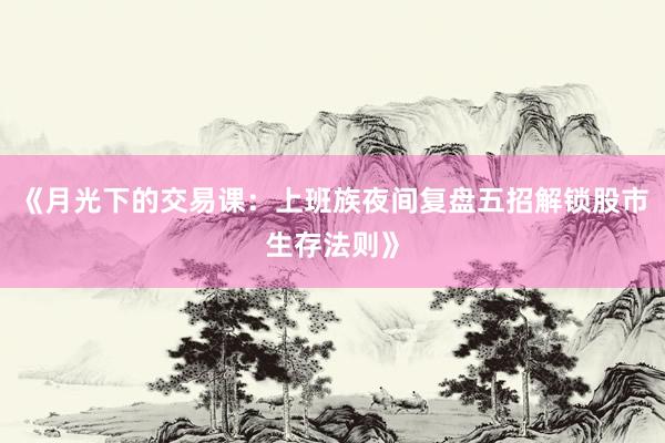 《月光下的交易课：上班族夜间复盘五招解锁股市生存法则》