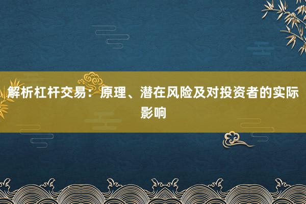 解析杠杆交易：原理、潜在风险及对投资者的实际影响