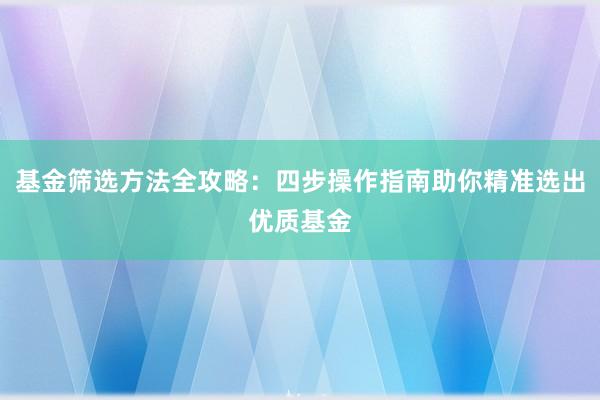 基金筛选方法全攻略：四步操作指南助你精准选出优质基金