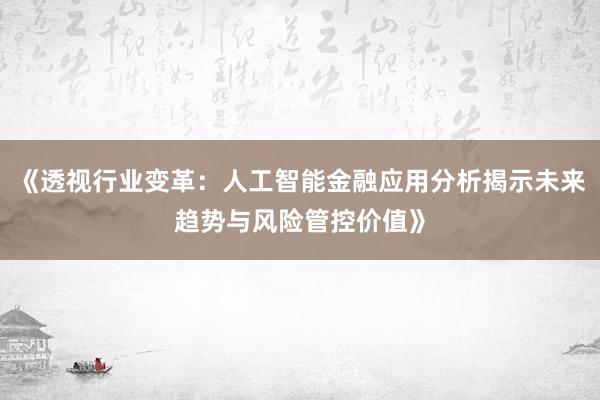 《透视行业变革：人工智能金融应用分析揭示未来趋势与风险管控价值》