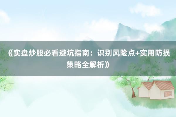 《实盘炒股必看避坑指南：识别风险点+实用防损策略全解析》