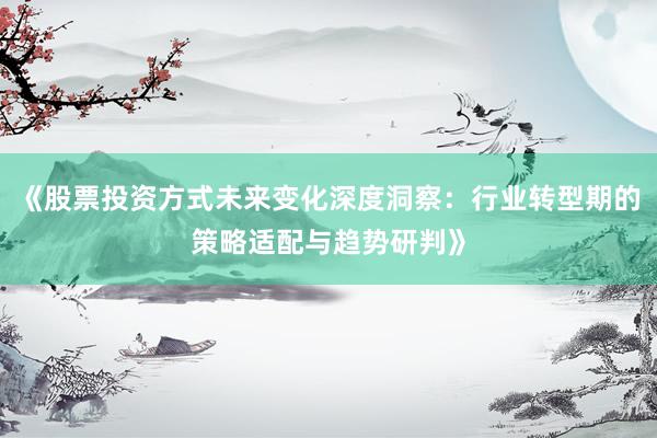 《股票投资方式未来变化深度洞察：行业转型期的策略适配与趋势研判》