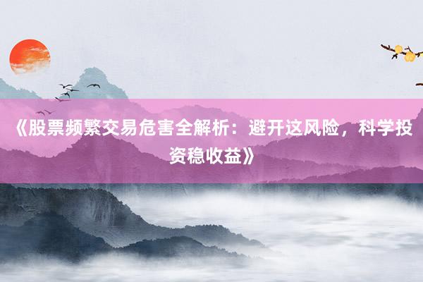 《股票频繁交易危害全解析：避开这风险，科学投资稳收益》
