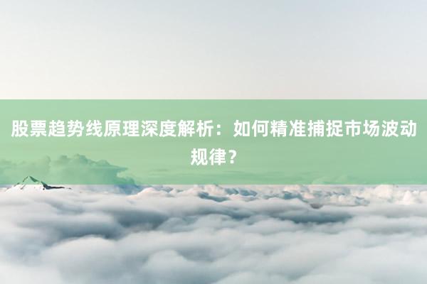 股票趋势线原理深度解析：如何精准捕捉市场波动规律？