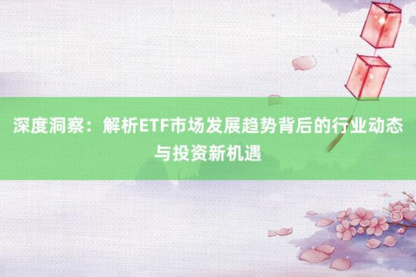 深度洞察：解析ETF市场发展趋势背后的行业动态与投资新机遇