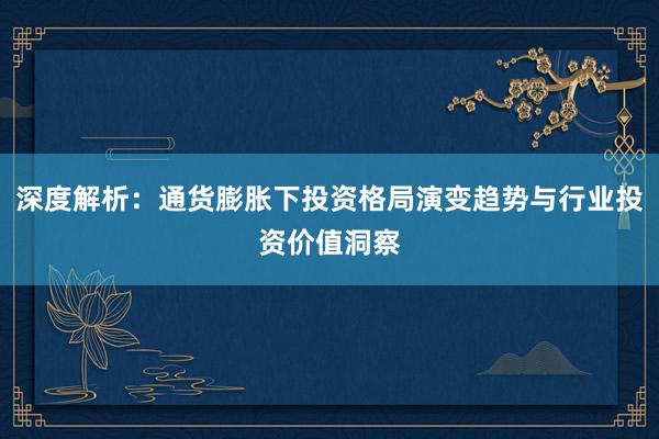 深度解析：通货膨胀下投资格局演变趋势与行业投资价值洞察
