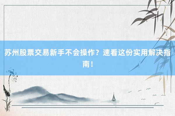 苏州股票交易新手不会操作？速看这份实用解决指南！