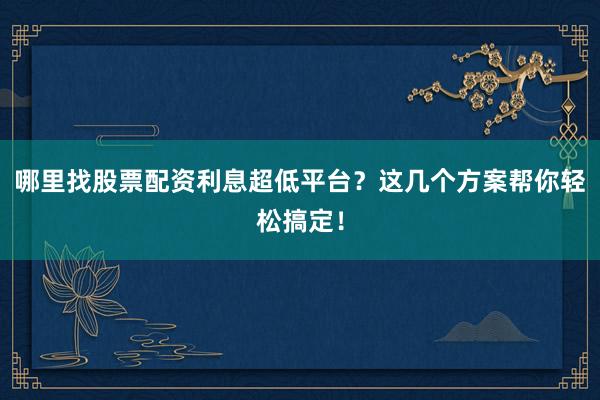 哪里找股票配资利息超低平台？这几个方案帮你轻松搞定！