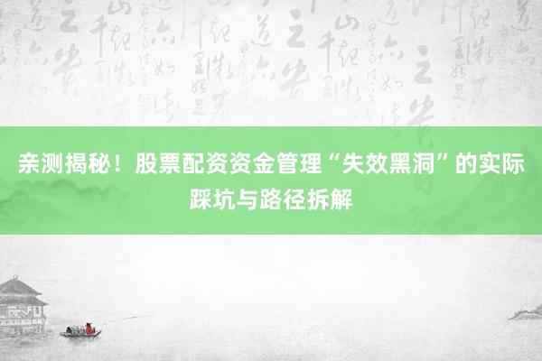 亲测揭秘！股票配资资金管理“失效黑洞”的实际踩坑与路径拆解