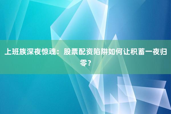 上班族深夜惊魂：股票配资陷阱如何让积蓄一夜归零？