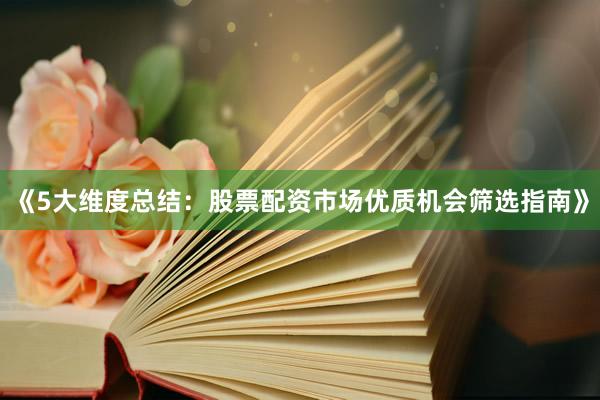 《5大维度总结：股票配资市场优质机会筛选指南》