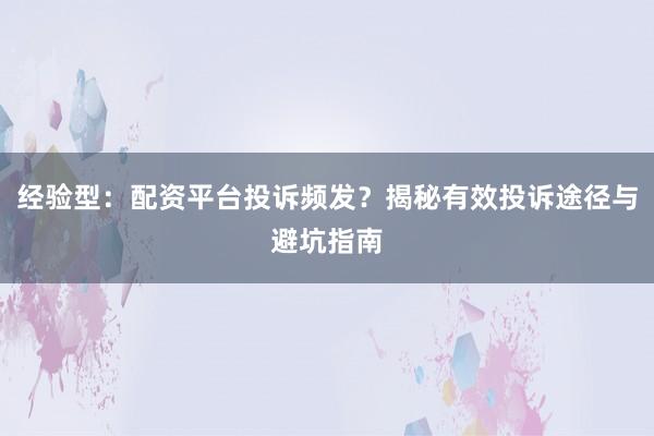 经验型：配资平台投诉频发？揭秘有效投诉途径与避坑指南