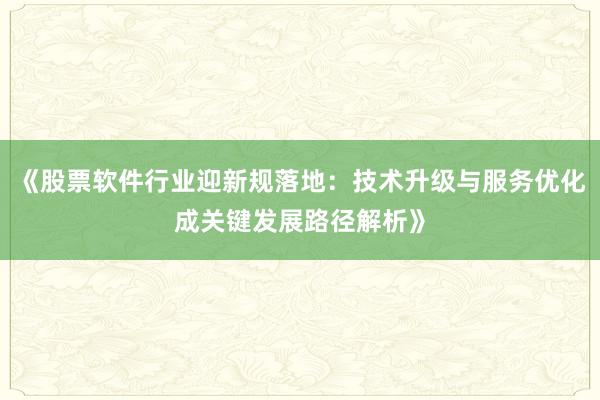 《股票软件行业迎新规落地：技术升级与服务优化成关键发展路径解析》