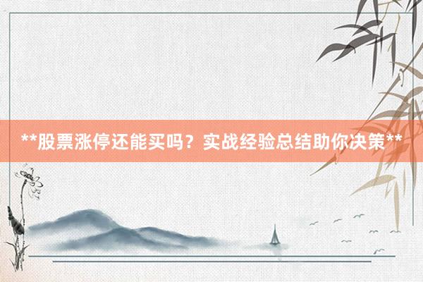 **股票涨停还能买吗？实战经验总结助你决策**
