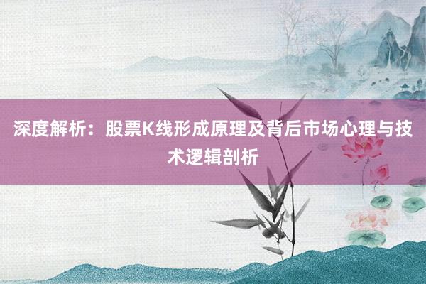 深度解析：股票K线形成原理及背后市场心理与技术逻辑剖析